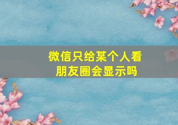 微信只给某个人看 朋友圈会显示吗